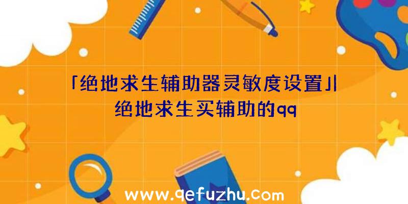 「绝地求生辅助器灵敏度设置」|绝地求生买辅助的qq